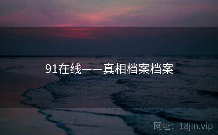 91在线——真相档案档案 91在线——真相档案档案