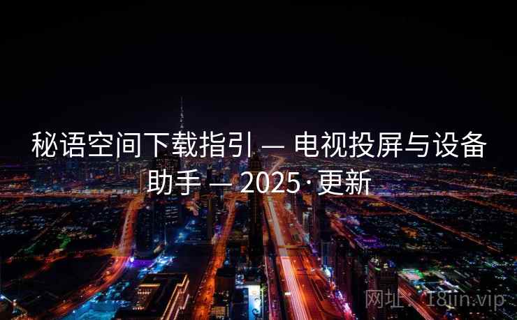 秘语空间下载指引 — 电视投屏与设备助手 — 2025·更新 秘语空间下载指引 — 电视投屏与设备助手 — 2025·更新