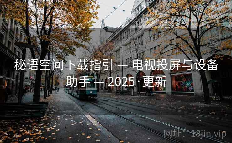秘语空间下载指引 — 电视投屏与设备助手 — 2025·更新 秘语空间下载指引 — 电视投屏与设备助手 — 2025·更新
