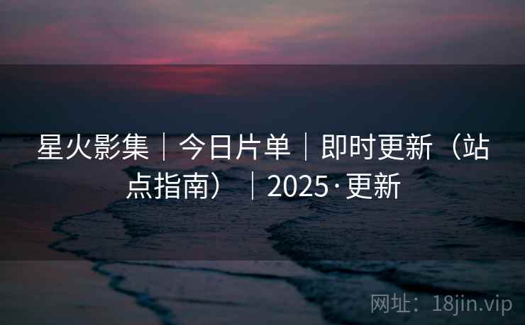 星火影集|今日片单|即时更新(站点指南)|2025·更新 星火影集|今日片单|即时更新(站点指南)|2025·更新