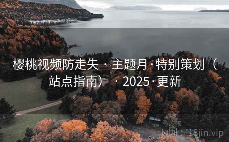 樱桃视频防走失 · 主题月·特别策划(站点指南) · 2025·更新 樱桃视频防走失 · 主题月·特别策划(站点指南) · 2025·更新
