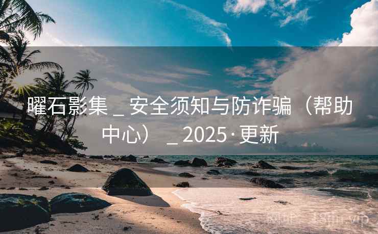 曜石影集 _ 安全须知与防诈骗(帮助中心) _ 2025·更新 曜石影集 _ 安全须知与防诈骗(帮助中心) _ 2025·更新