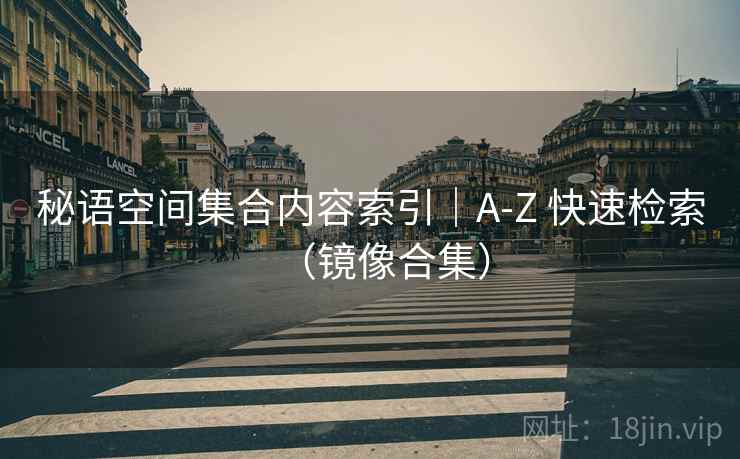 秘语空间集合内容索引|A-Z 快速检索(镜像合集) 秘语空间集合内容索引|A-Z 快速检索(镜像合集)