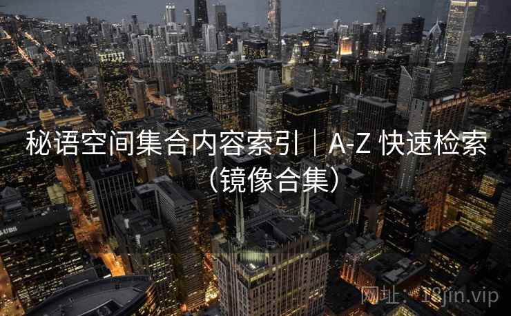 秘语空间集合内容索引|A-Z 快速检索(镜像合集) 秘语空间集合内容索引|A-Z 快速检索(镜像合集)