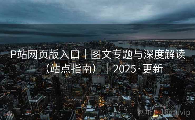 P站网页版入口|图文专题与深度解读(站点指南)|2025·更新 P站网页版入口|图文专题与深度解读(站点指南)|2025·更新