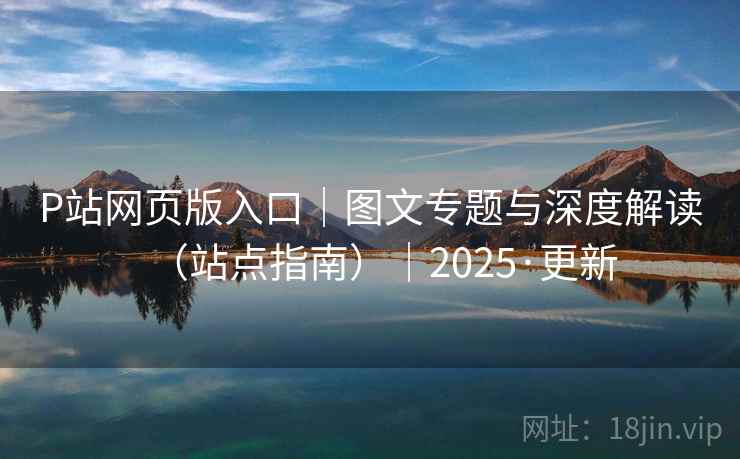 P站网页版入口|图文专题与深度解读(站点指南)|2025·更新 P站网页版入口|图文专题与深度解读(站点指南)|2025·更新