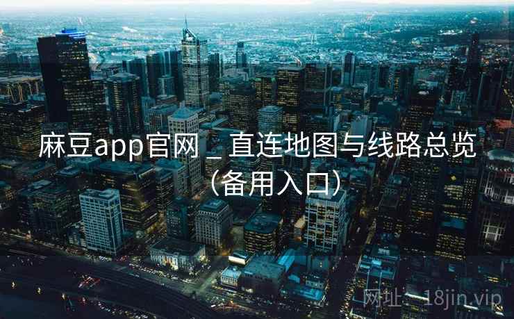 麻豆app官网 _ 直连地图与线路总览(备用入口) 麻豆app官网 _ 直连地图与线路总览(备用入口)