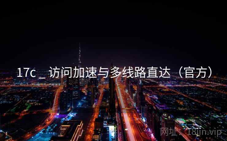 17c _ 访问加速与多线路直达(官方) 17c _ 访问加速与多线路直达(官方)