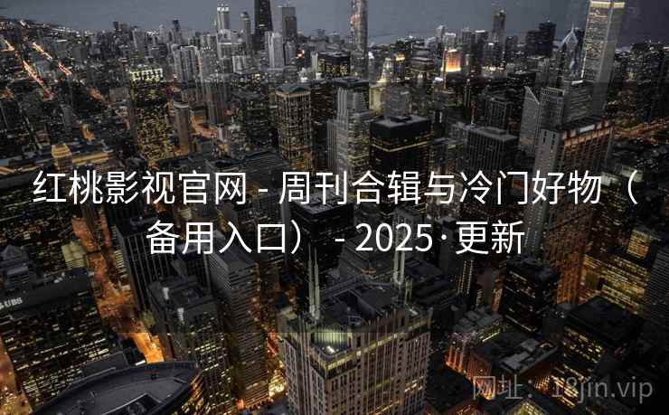 红桃影视官网 - 周刊合辑与冷门好物(备用入口) - 2025·更新 红桃影视官网 - 周刊合辑与冷门好物(备用入口) - 2025·更新