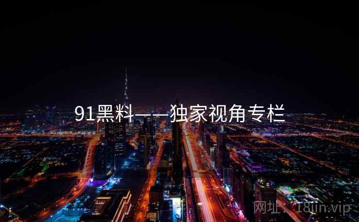 91黑料——独家视角专栏 91黑料——独家视角专栏