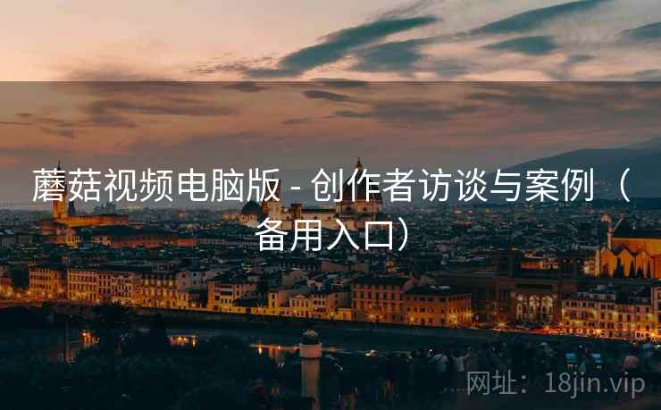 蘑菇视频电脑版 - 创作者访谈与案例（备用入口）