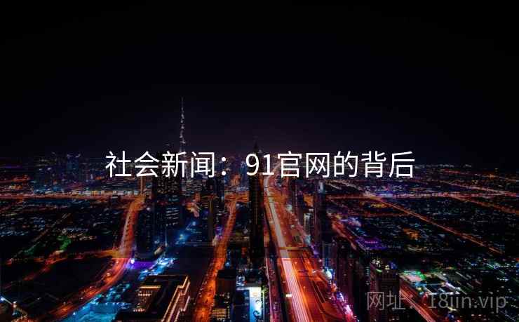 社会新闻:91官网的背后 社会新闻:91官网的背后