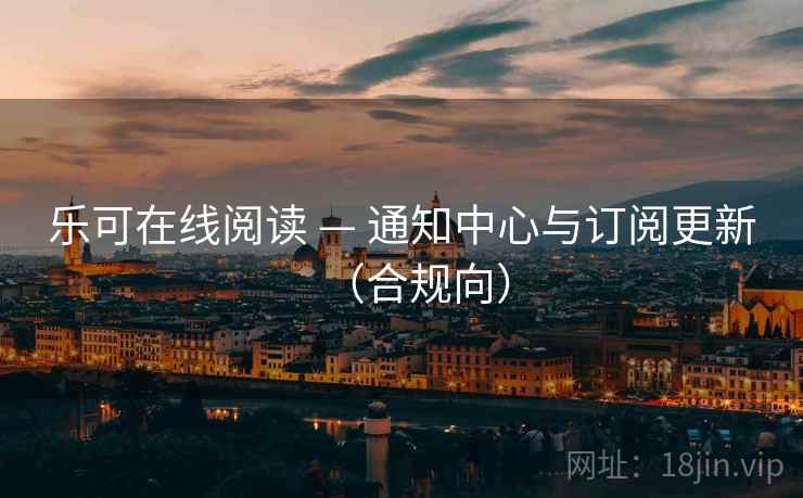 乐可在线阅读 — 通知中心与订阅更新(合规向) 乐可在线阅读 — 通知中心与订阅更新(合规向)