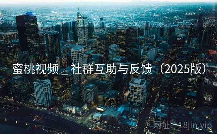 蜜桃视频 _ 社群互助与反馈(2025版) 蜜桃视频 _ 社群互助与反馈(2025版)