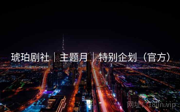 琥珀剧社|主题月|特别企划(官方) 琥珀剧社|主题月|特别企划(官方)