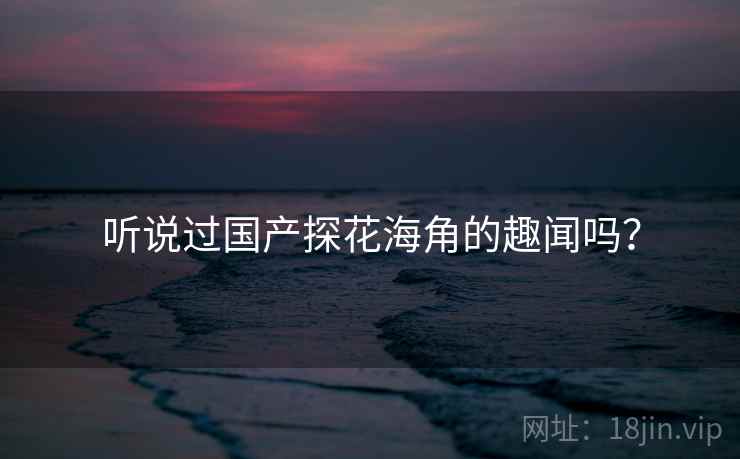 听说过国产探花海角的趣闻吗？