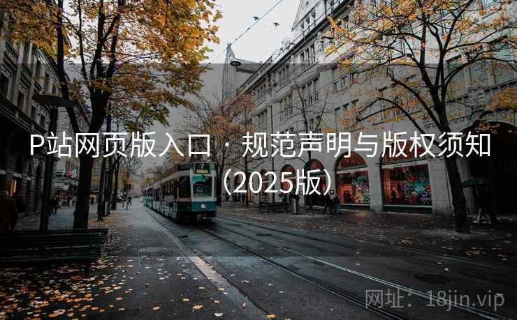 P站网页版入口 · 规范声明与版权须知(2025版) P站网页版入口 · 规范声明与版权须知(2025版)