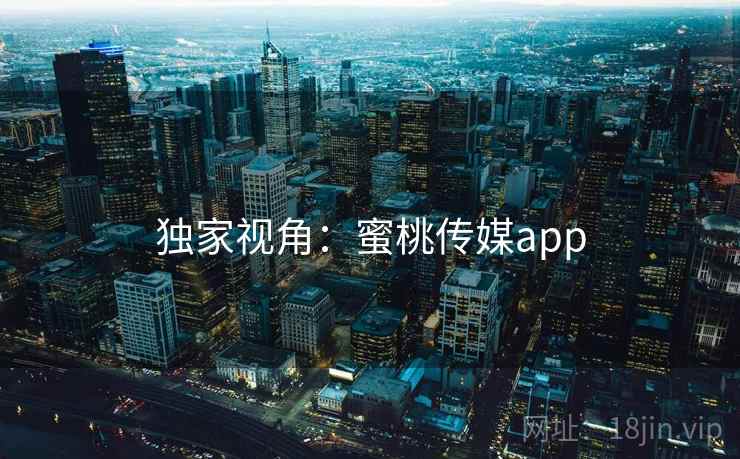 独家视角:蜜桃传媒app 独家视角:蜜桃传媒app