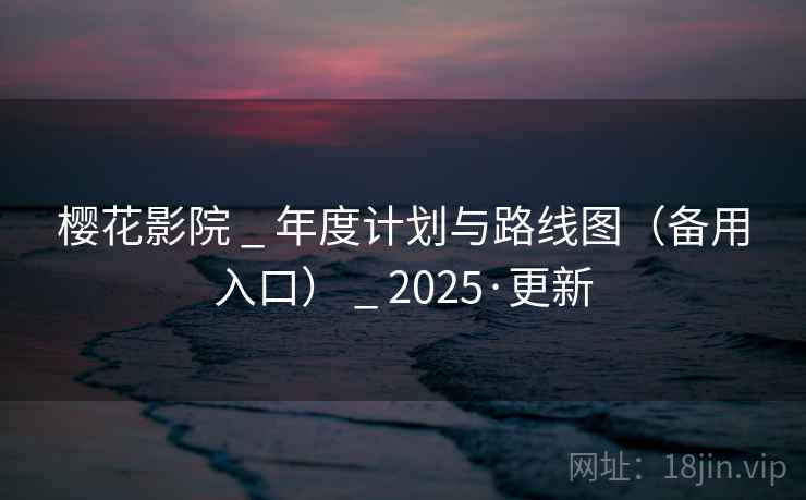 樱花影院 _ 年度计划与路线图(备用入口) _ 2025·更新 樱花影院 _ 年度计划与路线图(备用入口) _ 2025·更新
