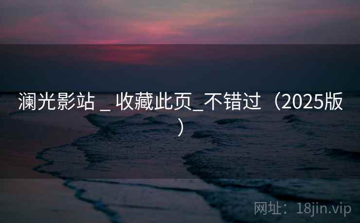 澜光影站 _ 收藏此页_不错过（2025版）