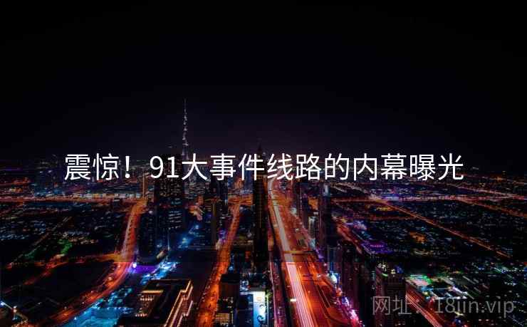 震惊!91大事件线路的内幕曝光 震惊!91大事件线路的内幕曝光