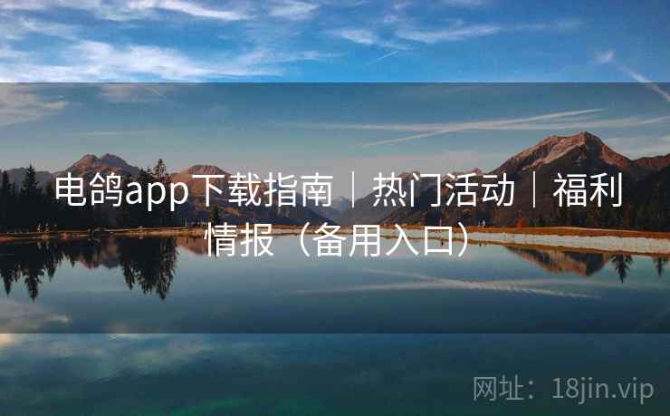 电鸽app下载指南|热门活动|福利情报(备用入口) 电鸽app下载指南|热门活动|福利情报(备用入口)