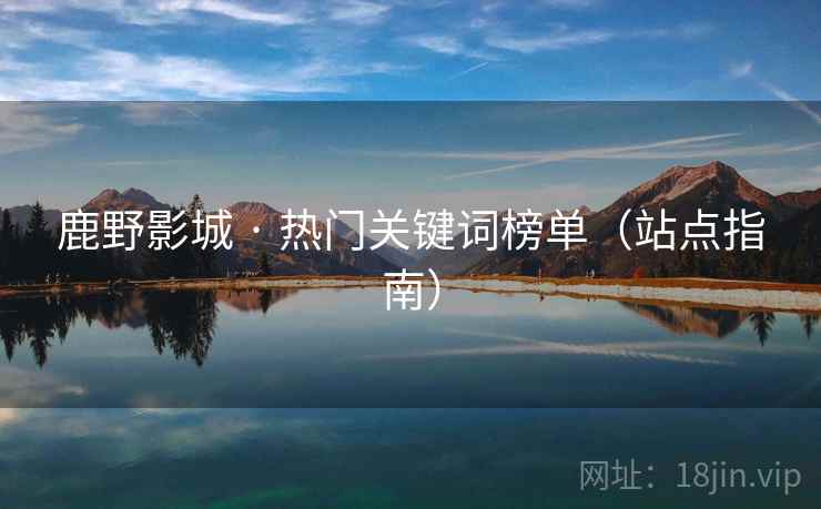 鹿野影城 · 热门关键词榜单(站点指南) 鹿野影城 · 热门关键词榜单(站点指南)