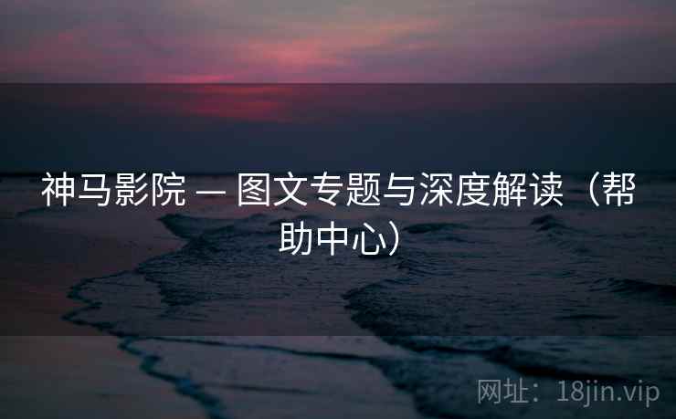 神马影院 — 图文专题与深度解读(帮助中心) 神马影院 — 图文专题与深度解读(帮助中心)