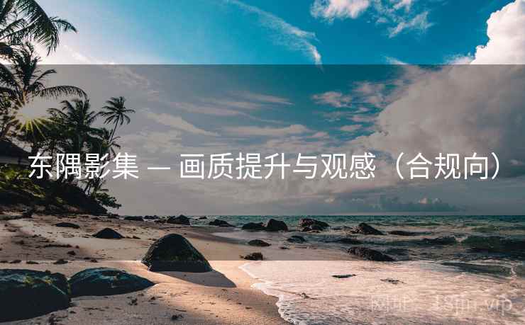 东隅影集 — 画质提升与观感(合规向) 东隅影集 — 画质提升与观感(合规向)