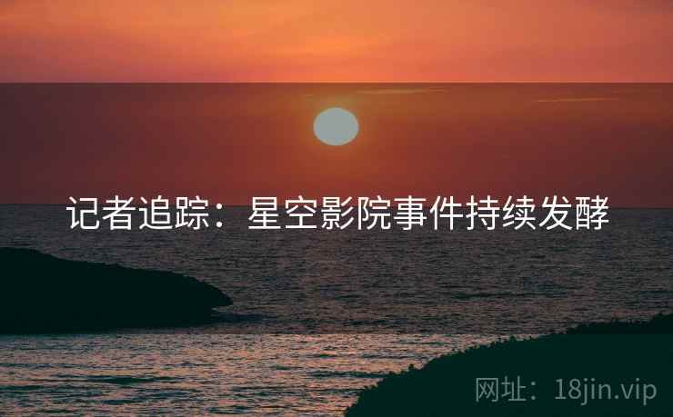 记者追踪:星空影院事件持续发酵 记者追踪:星空影院事件持续发酵