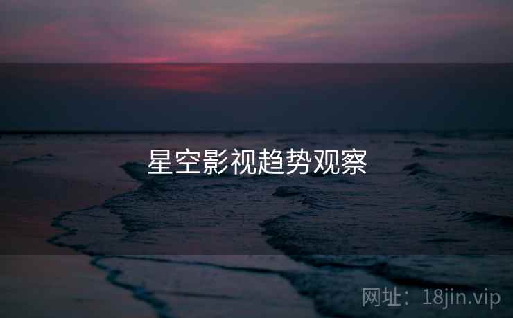 星空影视趋势观察 星空影视趋势观察