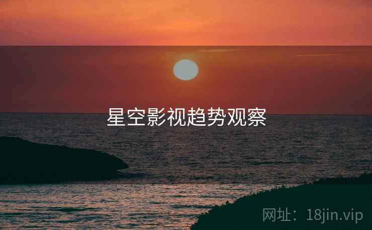 星空影视趋势观察 星空影视趋势观察
