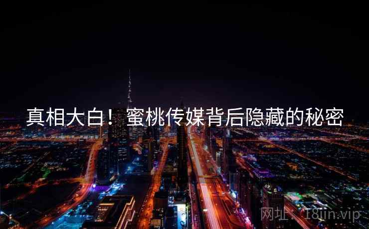 真相大白!蜜桃传媒背后隐藏的秘密 真相大白!蜜桃传媒背后隐藏的秘密