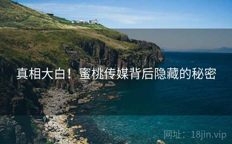 真相大白!蜜桃传媒背后隐藏的秘密 真相大白!蜜桃传媒背后隐藏的秘密