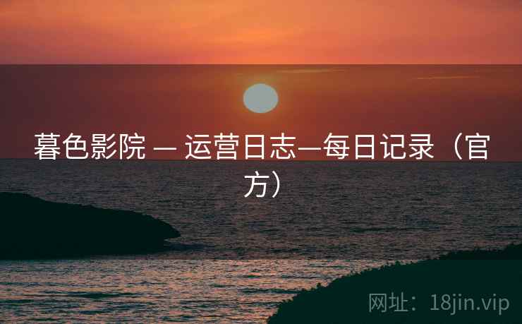 暮色影院 — 运营日志—每日记录(官方) 暮色影院 — 运营日志—每日记录(官方)