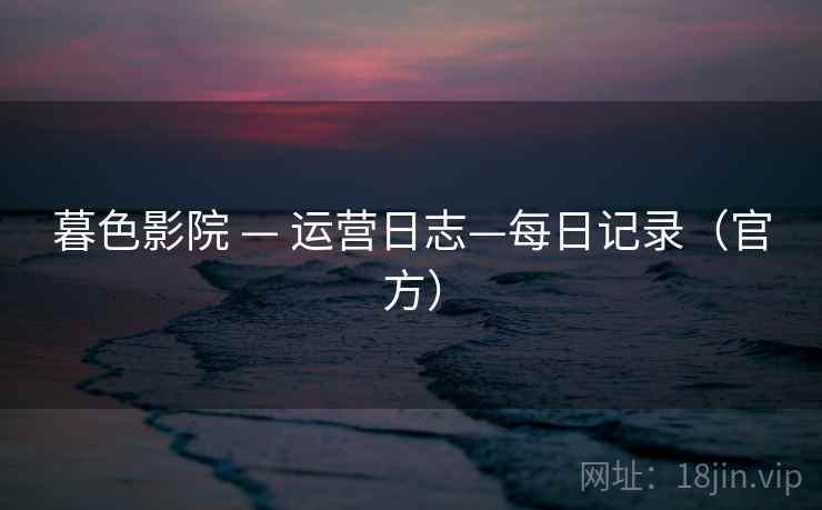 暮色影院 — 运营日志—每日记录(官方) 暮色影院 — 运营日志—每日记录(官方)