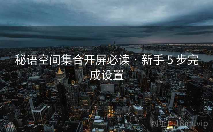 秘语空间集合开屏必读 · 新手 5 步完成设置 秘语空间集合开屏必读 · 新手 5 步完成设置