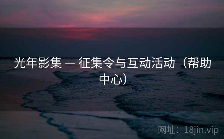 光年影集 — 征集令与互动活动(帮助中心) 光年影集 — 征集令与互动活动(帮助中心)
