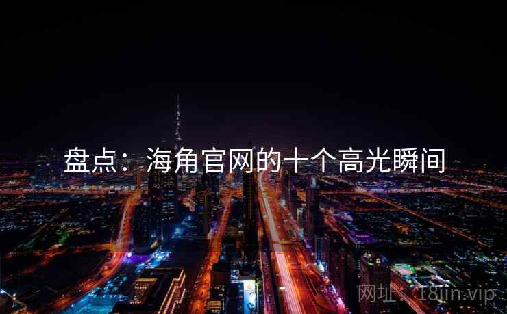 盘点:海角官网的十个高光瞬间 盘点:海角官网的十个高光瞬间