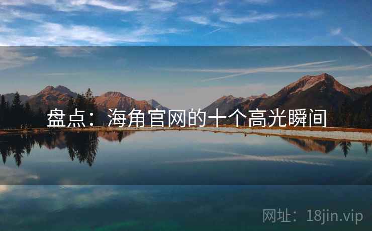 盘点:海角官网的十个高光瞬间 盘点:海角官网的十个高光瞬间