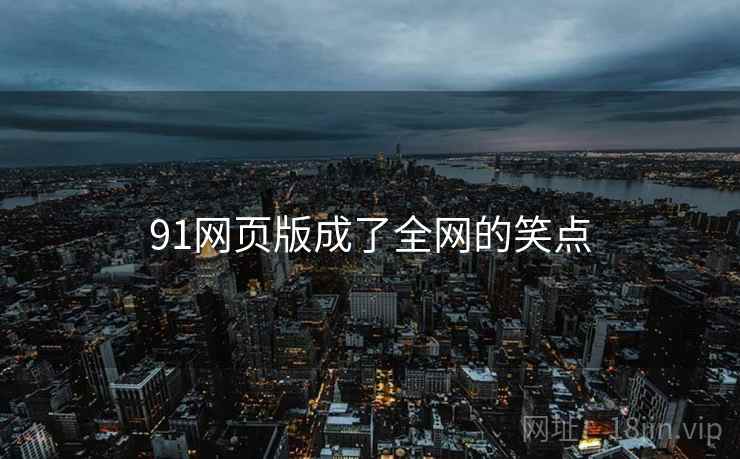 91网页版成了全网的笑点 91网页版成了全网的笑点