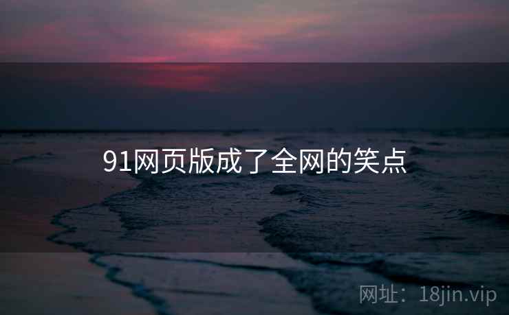91网页版成了全网的笑点 91网页版成了全网的笑点