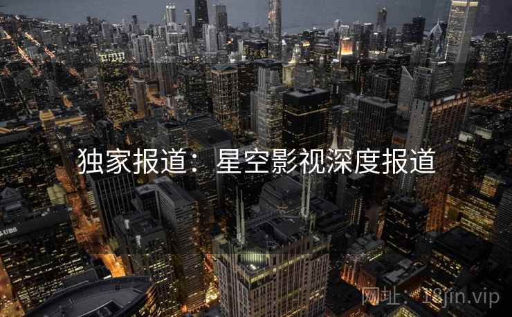 独家报道:星空影视深度报道 独家报道:星空影视深度报道