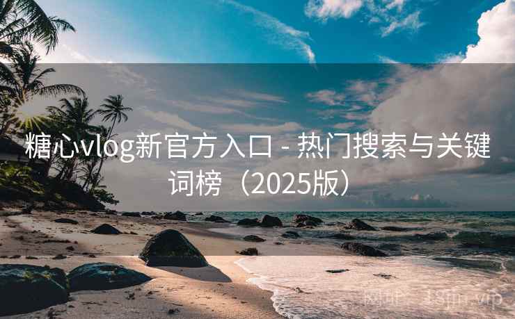 糖心vlog新官方入口 - 热门搜索与关键词榜(2025版) 糖心vlog新官方入口 - 热门搜索与关键词榜(2025版)