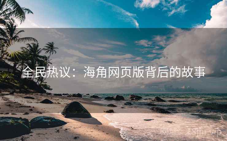 全民热议:海角网页版背后的故事 全民热议:海角网页版背后的故事