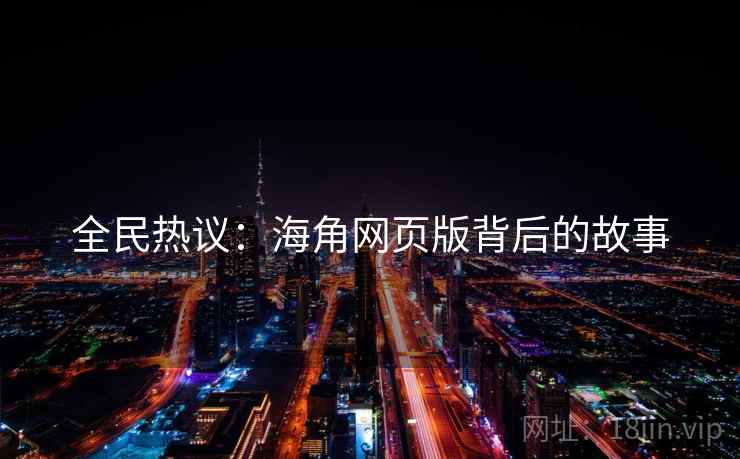 全民热议:海角网页版背后的故事 全民热议:海角网页版背后的故事