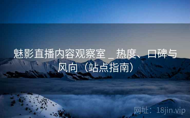 魅影直播内容观察室 _ 热度、口碑与风向(站点指南) 魅影直播内容观察室 _ 热度、口碑与风向(站点指南)