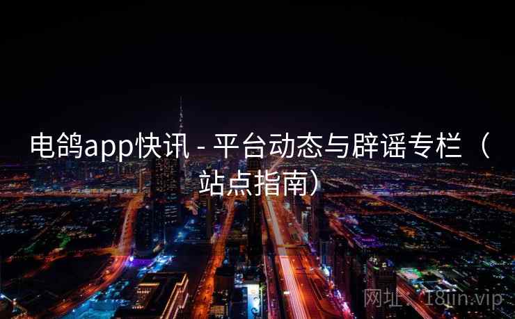 电鸽app快讯 - 平台动态与辟谣专栏（站点指南）