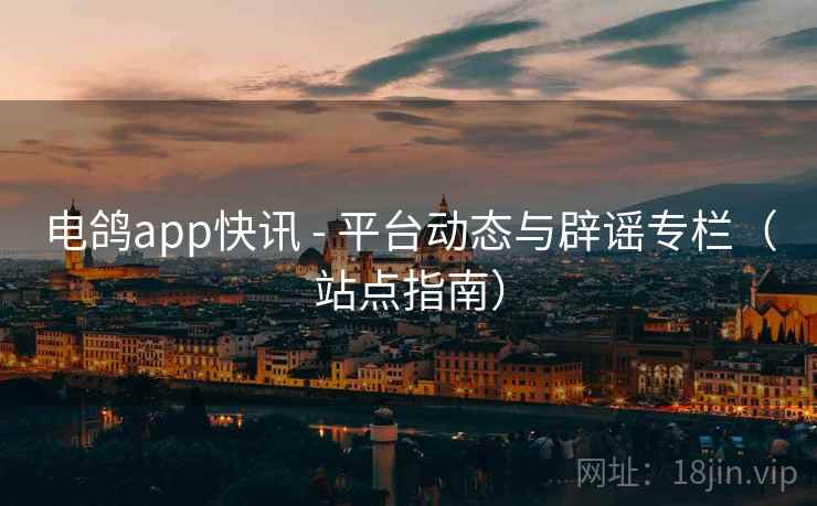 电鸽app快讯 - 平台动态与辟谣专栏（站点指南）