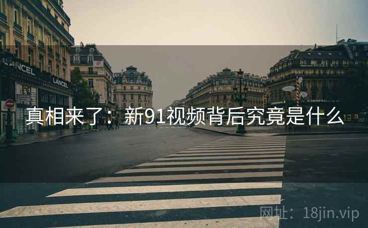 真相来了：新91视频背后究竟是什么